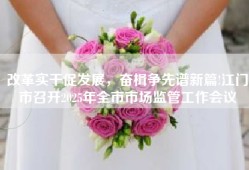 改革实干促发展，奋楫争先谱新篇!江门市召开2025年全市市场监管工作会议
