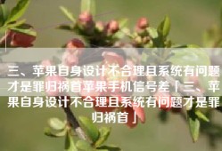 三、苹果自身设计不合理且系统有问题才是罪归祸首苹果手机信号差「三、苹果自身设计不合理且系统有问题才是罪归祸首」
