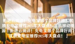 拒绝云测评！充电宝哪个品牌好用？优质充电宝推荐2025年大盘点！手机移动电源「拒绝云测评！充电宝哪个品牌好用？优质充电宝推荐2025年大盘点！」