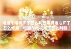 电瓶车电机坏了怎么判断手机电池坏了怎么修复「电瓶车电机坏了怎么判断」