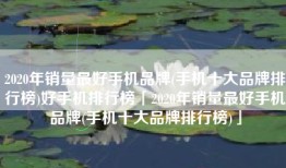 2020年销量最好手机品牌(手机十大品牌排行榜)好手机排行榜「2020年销量最好手机品牌(手机十大品牌排行榜)」