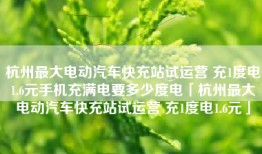 杭州最大电动汽车快充站试运营 充1度电1.6元手机充满电要多少度电「杭州最大电动汽车快充站试运营 充1度电1.6元」