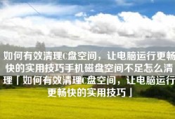 如何有效清理C盘空间，让电脑运行更畅快的实用技巧手机磁盘空间不足怎么清理「如何有效清理C盘空间，让电脑运行更畅快的实用技巧」