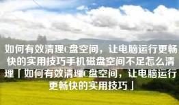 如何有效清理C盘空间，让电脑运行更畅快的实用技巧手机磁盘空间不足怎么清理「如何有效清理C盘空间，让电脑运行更畅快的实用技巧」