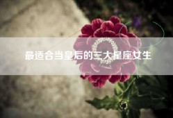 最适合当皇后的三大星座女生