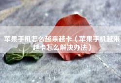 苹果手机怎么越来越卡（苹果手机越来越卡怎么解决办法）