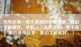 另外还有一些不常用的使用场景，我们了解就好。手机nfc「另外还有一些不常用的使用场景，我们了解就好。」