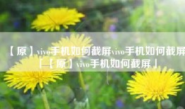 【原】vivo手机如何截屏vivo手机如何截屏「【原】vivo手机如何截屏」