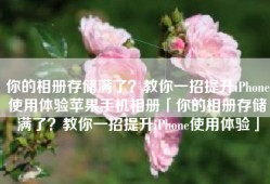 你的相册存储满了？教你一招提升iPhone使用体验苹果手机相册「你的相册存储满了？教你一招提升iPhone使用体验」