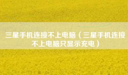 三星手机连接不上电脑（三星手机连接不上电脑只显示充电）