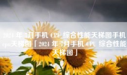 2024 年 7月手机 CPU 综合性能天梯图手机cpu天梯图「2024 年 7月手机 CPU 综合性能天梯图」