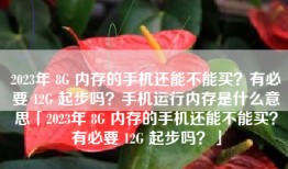 2023年 8G 内存的手机还能不能买？有必要 12G 起步吗？手机运行内存是什么意思「2023年 8G 内存的手机还能不能买？有必要 12G 起步吗？」