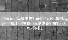 OPPO R9s Plus多少钱？OPPO R9s Plus价格oppor9 手机「OPPO R9s Plus多少钱？OPPO R9s Plus价格」