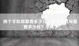 换个手机屏幕要多少钱（换个手机屏幕要多少钱？苹果）