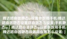 腾达路由器静态ip设置参数用手机(腾达路由器静态设置路由器怎么设置)手机静态ip「腾达路由器静态ip设置参数用手机(腾达路由器静态设置路由器怎么设置)」