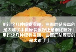 用过这几种膜我发现，曲面屏贴膜真的是太难了手机原装膜好还是钢化膜好「用过这几种膜我发现，曲面屏贴膜真的是太难了」