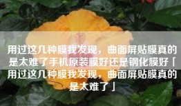 用过这几种膜我发现，曲面屏贴膜真的是太难了手机原装膜好还是钢化膜好「用过这几种膜我发现，曲面屏贴膜真的是太难了」