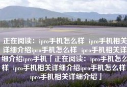 正在阅读：ipro手机怎么样  ipro手机相关详细介绍ipro手机怎么样  ipro手机相关详细介绍ipro手机「正在阅读：ipro手机怎么样  ipro手机相关详细介绍ipro手机怎么样  ipro手机相关详细介绍」