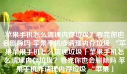 苹果手机怎么清理内存垃圾？看完你也会删除吗 苹果手机咋清理内存垃圾 “苹果苹果手机怎么清理垃圾「苹果手机怎么清理内存垃圾？看完你也会删除吗 苹果手机咋清理内存垃圾 “苹果」