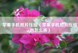 苹果手机照片压缩（苹果手机照片压缩包怎么弄）