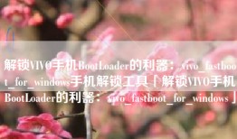 解锁VIVO手机BootLoader的利器：vivo_fastboot_for_windows手机解锁工具「解锁VIVO手机BootLoader的利器：vivo_fastboot_for_windows」