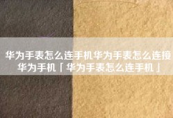 华为手表怎么连手机华为手表怎么连接华为手机「华为手表怎么连手机」