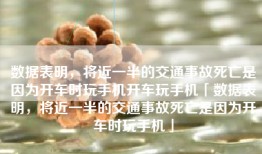 数据表明，将近一半的交通事故死亡是因为开车时玩手机开车玩手机「数据表明，将近一半的交通事故死亡是因为开车时玩手机」