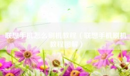 联想手机怎么刷机教程（联想手机刷机教程图解）