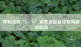 呼和浩特“3·15”消费者权益日系列活动启动
