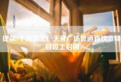提前1个月完工！天开广场管道直饮水项目竣工启用