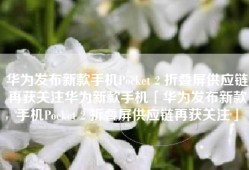 华为发布新款手机Pocket 2 折叠屏供应链再获关注华为新款手机「华为发布新款手机Pocket 2 折叠屏供应链再获关注」