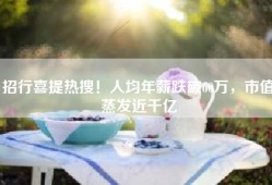 招行喜提热搜！人均年薪跌破60万，市值蒸发近千亿
