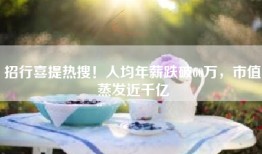 招行喜提热搜！人均年薪跌破60万，市值蒸发近千亿