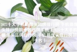 2025十大手机摄像头品牌排行榜 手机摄像头排行榜前十名名牌手机「2025十大手机摄像头品牌排行榜 手机摄像头排行榜前十名」