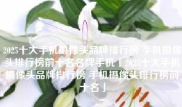 2025十大手机摄像头品牌排行榜 手机摄像头排行榜前十名名牌手机「2025十大手机摄像头品牌排行榜 手机摄像头排行榜前十名」