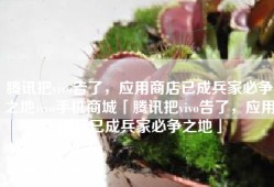 腾讯把vivo告了，应用商店已成兵家必争之地vivo手机商城「腾讯把vivo告了，应用商店已成兵家必争之地」