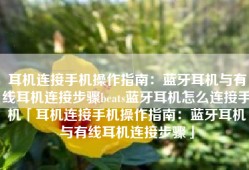 耳机连接手机操作指南：蓝牙耳机与有线耳机连接步骤beats蓝牙耳机怎么连接手机「耳机连接手机操作指南：蓝牙耳机与有线耳机连接步骤」