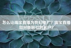 怎么让淘宝直播为我们推广？淘宝直播如何能吸引到客户？