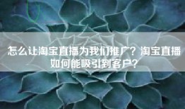怎么让淘宝直播为我们推广？淘宝直播如何能吸引到客户？
