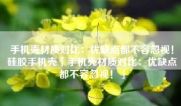 手机壳材质对比：优缺点都不容忽视！硅胶手机壳「手机壳材质对比：优缺点都不容忽视！」