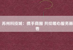 苏州科技城：携手商圈 共绘暖心服务画卷