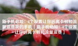新手机必知：8个设置让你远离卡顿和流量浪费我的手机「新手机必知：8个设置让你远离卡顿和流量浪费」
