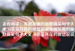 正在阅读：发朋友圈的幽默搞笑句子大全 40条笑开花的微信说说发朋友圈的幽默搞笑句子大全 40条笑开花的微信说说