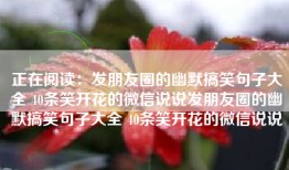 正在阅读：发朋友圈的幽默搞笑句子大全 40条笑开花的微信说说发朋友圈的幽默搞笑句子大全 40条笑开花的微信说说