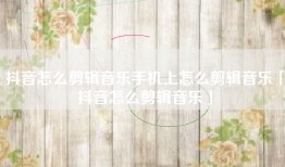 抖音怎么剪辑音乐手机上怎么剪辑音乐「抖音怎么剪辑音乐」
