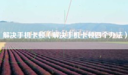 解决手机卡顿（解决手机卡顿四个办法）