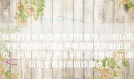 经典的手机射击单机游戏推荐 2024耐玩的单机射击游戏盘点手机最真实的射击游戏「经典的手机射击单机游戏推荐 2024耐玩的单机射击游戏盘点」