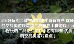 2024好玩的二战空战游戏手游有哪些 优质的空战类游戏盘点二战游戏手机游戏「2024好玩的二战空战游戏手游有哪些 优质的空战类游戏盘点」