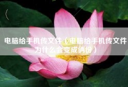 电脑给手机传文件（电脑给手机传文件为什么会变成俩份）