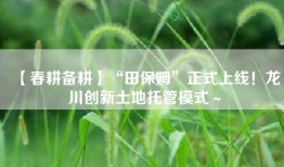 【春耕备耕】“田保姆”正式上线！龙川创新土地托管模式～
